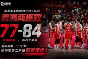 4个字评价?中国男篮不敌新西兰替补阵容 世预赛二阶段前景堪忧?
